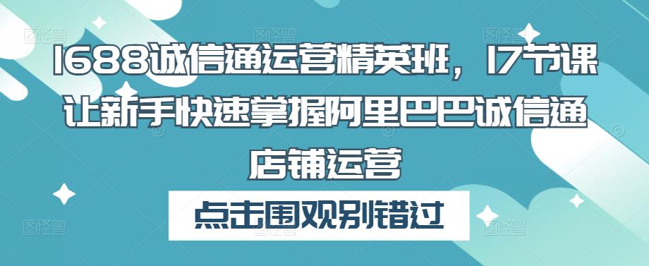 1688诚信通运营精英班，17节课让新手快速掌握阿里巴巴诚信通店铺运营