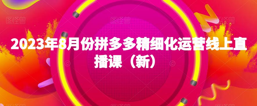 2023年8月份拼多多精细化运营线上直播课（新）