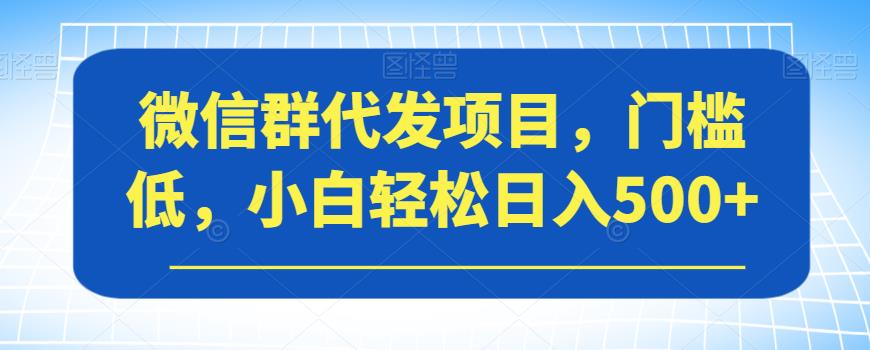 微信群代发项目，门槛低，小白轻松日入500+【揭秘】