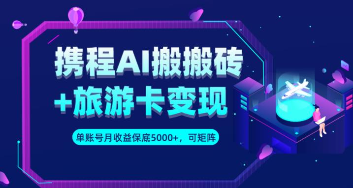 携程AI搬砖+旅游卡变现升级玩法，单号月收益保底5000+，可做矩阵号