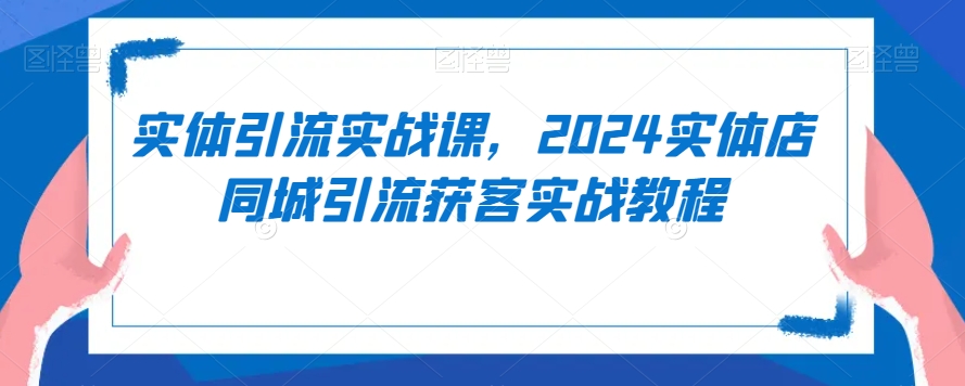 实体引流实战课，2024实体店同城引流获客实战教程