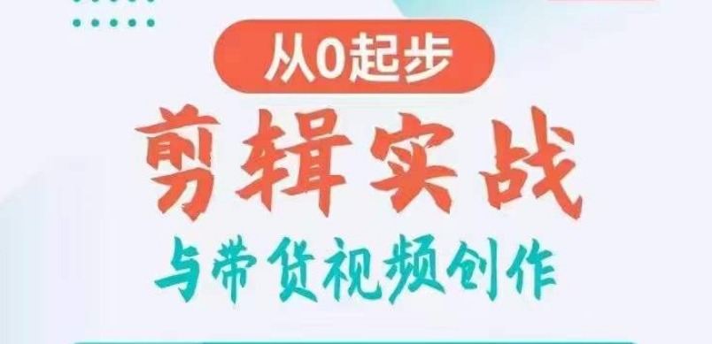 剪辑实战与带货视频创作，从0起步，掌握爆款剪辑思维，让好视频加持涨粉带货