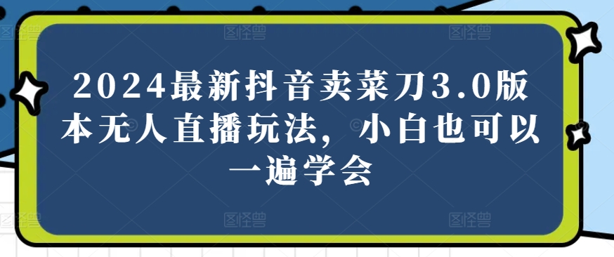 2024最新抖音卖菜刀3.0版本无人直播玩法，小白也可以一遍学会【揭秘】