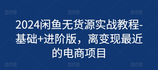 2024闲鱼无货源实战教程-基础+进阶版，离变现最近的电商项目