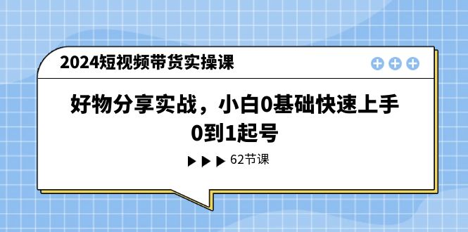 （11372期）2024短视频带货实操课，好物分享实战，小白0基础快速上手，0到1起号插图